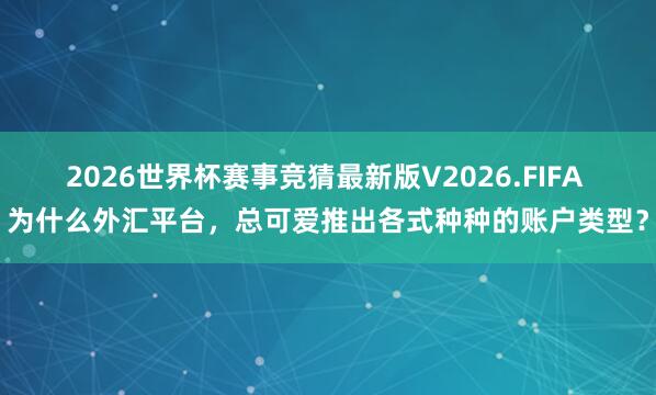 2026世界杯赛事竞猜最新版V2026.FIFA 为什么外汇平台，总可爱推出各式种种的账户类型？