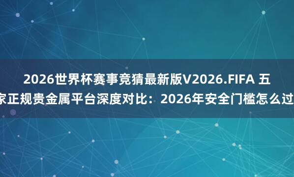 2026世界杯赛事竞猜最新版V2026.FIFA 五家正规贵金属平台深度对比：2026年安全门槛怎么过？