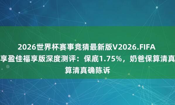 2026世界杯赛事竞猜最新版V2026.FIFA 中邮悦享盈佳福享版深度测评：保底1.75%，奶爸保算清真确陈诉