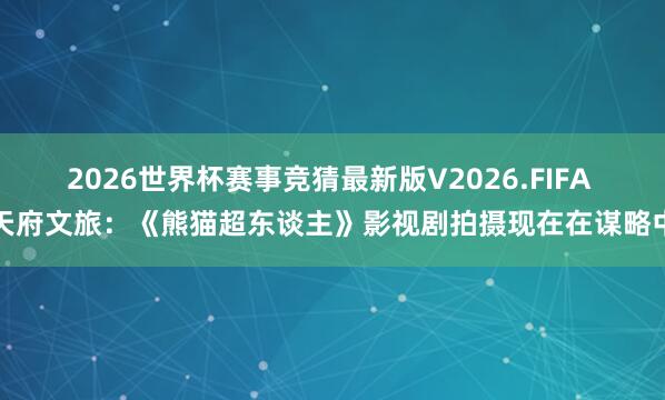 2026世界杯赛事竞猜最新版V2026.FIFA 天府文旅：《熊猫超东谈主》影视剧拍摄现在在谋略中