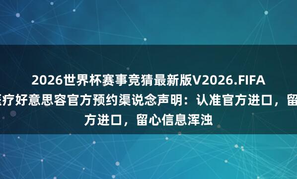 2026世界杯赛事竞猜最新版V2026.FIFA 好意思莱医疗好意思容官方预约渠说念声明：认准官方进口，留心信息浑浊