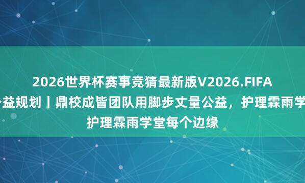 2026世界杯赛事竞猜最新版V2026.FIFA 鼎校百城公益规划丨鼎校成皆团队用脚步丈量公益，护理霖雨学堂每个边缘