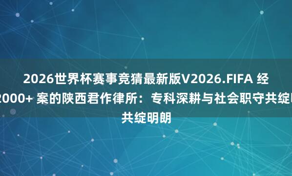 2026世界杯赛事竞猜最新版V2026.FIFA 经办 2000+ 案的陕西君作律所：专科深耕与社会职守共绽明朗