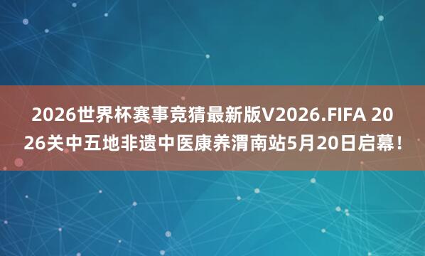 2026世界杯赛事竞猜最新版V2026.FIFA 2026关中五地非遗中医康养渭南站5月20日启幕！