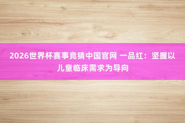 2026世界杯赛事竞猜中国官网 一品红：坚握以儿童临床需求为导向