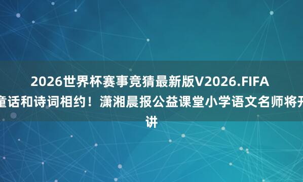 2026世界杯赛事竞猜最新版V2026.FIFA 与童话和诗词相约！潇湘晨报公益课堂小学语文名师将开讲