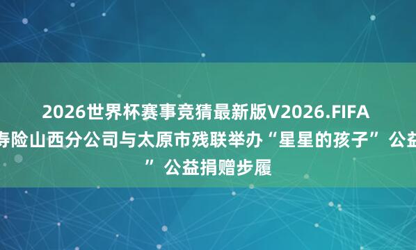 2026世界杯赛事竞猜最新版V2026.FIFA 中国太保寿险山西分公司与太原市残联举办“星星的孩子” 公益捐赠步履
