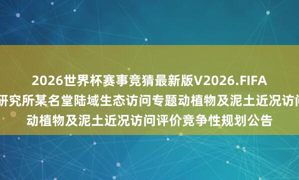 2026世界杯赛事竞猜最新版V2026.FIFA 当然资源部第二海洋研究所某名堂陆域生态访问专题动植物及泥土近况访问评价竞争性规划公告