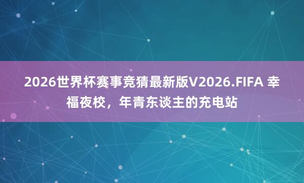 2026世界杯赛事竞猜最新版V2026.FIFA 幸福夜校，年青东谈主的充电站