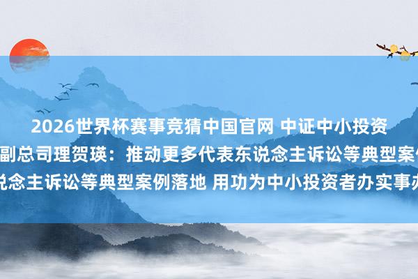 2026世界杯赛事竞猜中国官网 中证中小投资者就业中心党委委员、副总司理贺瑛：推动更多代表东说念主诉讼等典型案例落地 用功为中小投资者办实事办功德