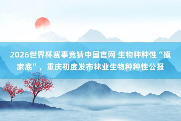 2026世界杯赛事竞猜中国官网 生物种种性“摸家底”，重庆初度发布林业生物种种性公报