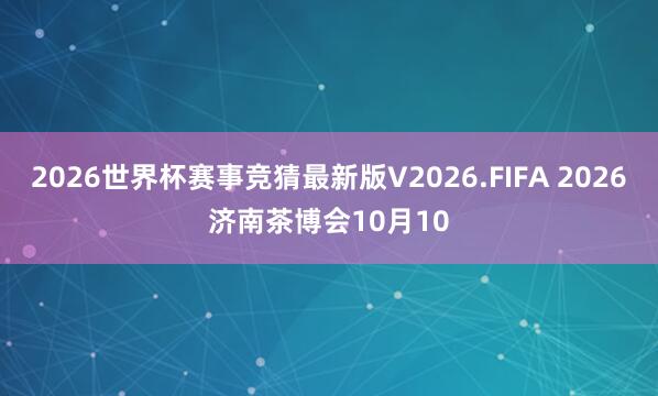 2026世界杯赛事竞猜最新版V2026.FIFA 2026济南茶博会10月10