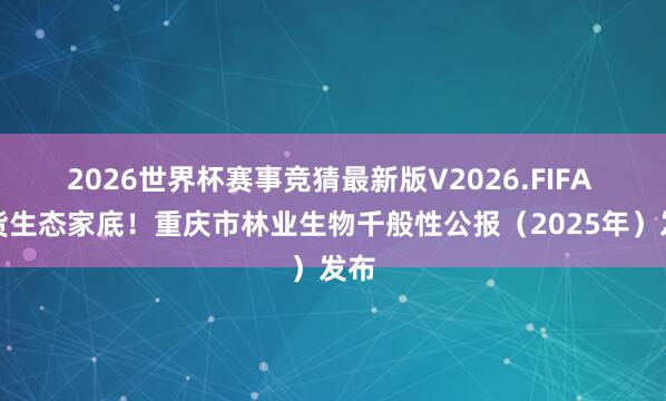 2026世界杯赛事竞猜最新版V2026.FIFA 盘货生态家底！重庆市林业生物千般性公报（2025年）发布