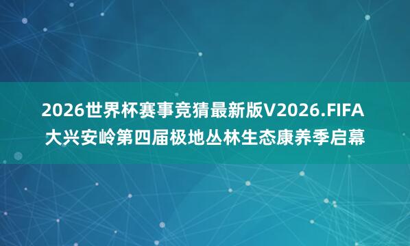 2026世界杯赛事竞猜最新版V2026.FIFA 大兴安岭第四届极地丛林生态康养季启幕