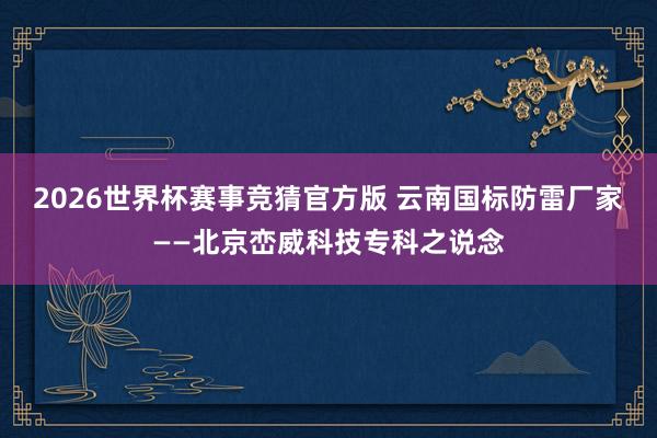 2026世界杯赛事竞猜官方版 云南国标防雷厂家——北京峦威科技专科之说念
