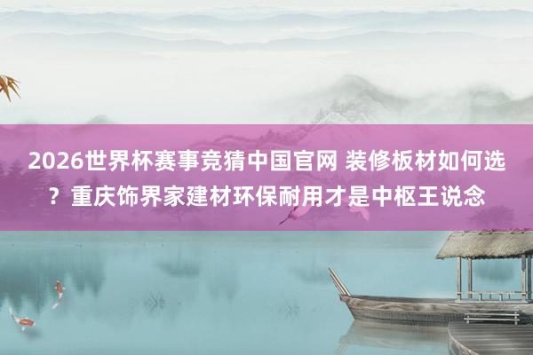 2026世界杯赛事竞猜中国官网 装修板材如何选？重庆饰界家建材环保耐用才是中枢王说念