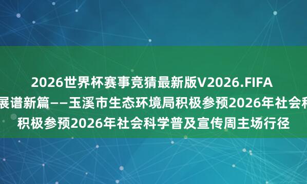 2026世界杯赛事竞猜最新版V2026.FIFA 科普惠民显担当 绿色发展谱新篇——玉溪市生态环境局积极参预2026年社会科学普及宣传周主场行径