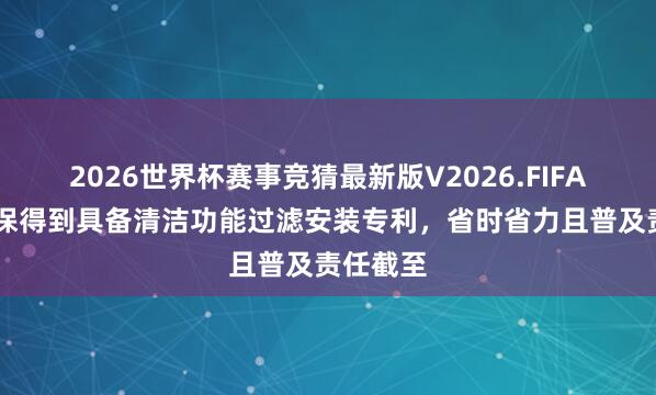 2026世界杯赛事竞猜最新版V2026.FIFA 新联环保得到具备清洁功能过滤安装专利，省时省力且普及责任截至