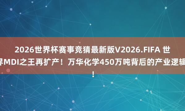 2026世界杯赛事竞猜最新版V2026.FIFA 世界MDI之王再扩产！万华化学450万吨背后的产业逻辑！