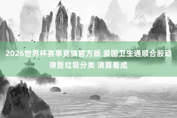 2026世界杯赛事竞猜官方版 爱国卫生通顺合股动弹暨垃圾分类 清算看成