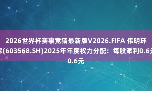 2026世界杯赛事竞猜最新版V2026.FIFA 伟明环保(603568.SH)2025年年度权力分配：每股派利0.6元
