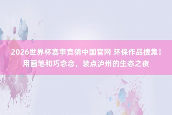 2026世界杯赛事竞猜中国官网 环保作品搜集！用画笔和巧念念，装点泸州的生态之夜