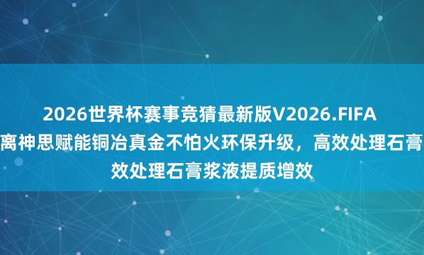 2026世界杯赛事竞猜最新版V2026.FIFA GLZ脱硫石膏离神思赋能铜冶真金不怕火环保升级，高效处理石膏浆液提质增效