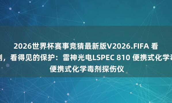 2026世界杯赛事竞猜最新版V2026.FIFA 看不见的挟制，看得见的保护：雷神光电LSPEC 810 便携式化学毒剂探伤仪
