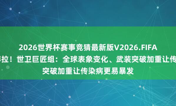 2026世界杯赛事竞猜最新版V2026.FIFA 非洲又现埃博拉！世卫巨匠组：全球表象变化、武装突破加重让传染病更易暴发