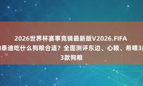 2026世界杯赛事竞猜最新版V2026.FIFA 挑食的泰迪吃什么狗粮合适？全面测评东边、心粮、希喂3款狗粮