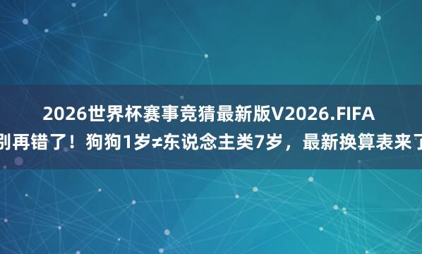 2026世界杯赛事竞猜最新版V2026.FIFA 别再错了！狗狗1岁≠东说念主类7岁，最新换算表来了