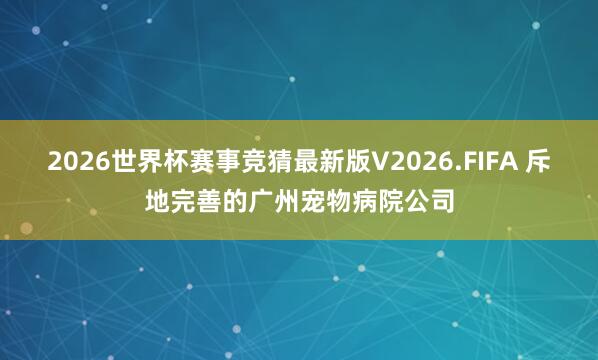 2026世界杯赛事竞猜最新版V2026.FIFA 斥地完善的广州宠物病院公司