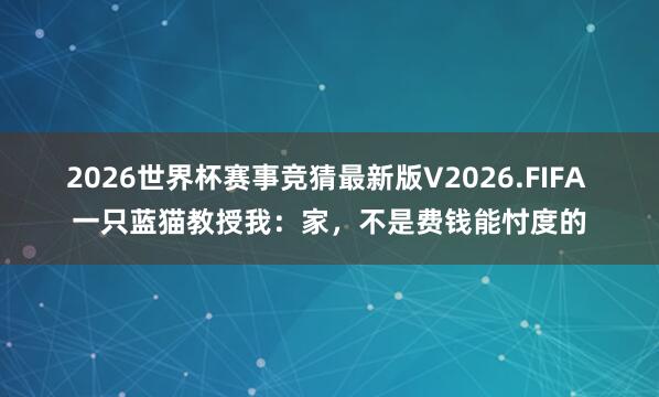 2026世界杯赛事竞猜最新版V2026.FIFA 一只蓝猫教授我：家，不是费钱能忖度的