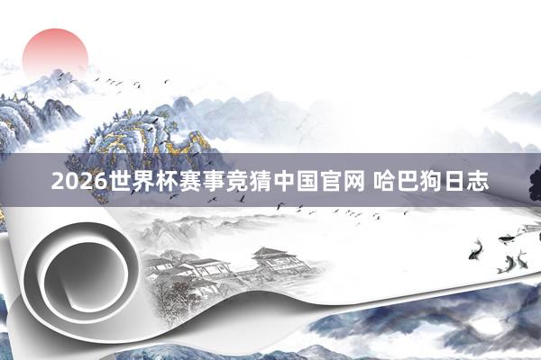 2026世界杯赛事竞猜中国官网 哈巴狗日志