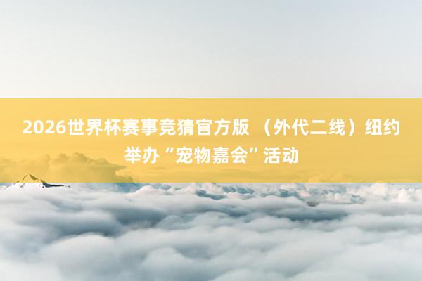 2026世界杯赛事竞猜官方版 （外代二线）纽约举办“宠物嘉会”活动