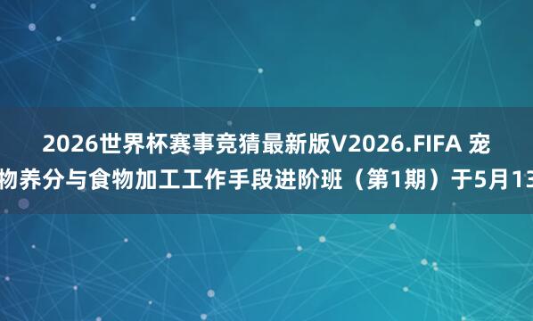 2026世界杯赛事竞猜最新版V2026.FIFA 宠物养分与食物加工工作手段进阶班（第1期）于5月13