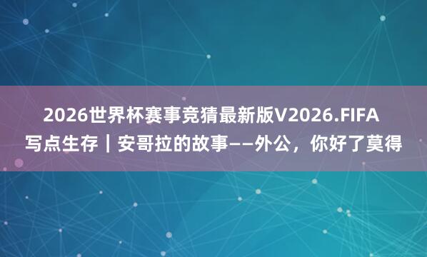 2026世界杯赛事竞猜最新版V2026.FIFA 写点生存｜安哥拉的故事——外公，你好了莫得