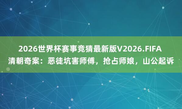 2026世界杯赛事竞猜最新版V2026.FIFA 清朝奇案：恶徒坑害师傅，抢占师娘，山公起诉