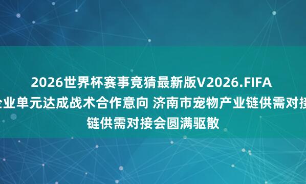 2026世界杯赛事竞猜最新版V2026.FIFA 8家高卑鄙企业单元达成战术合作意向 济南市宠物产业链供需对接会圆满驱散