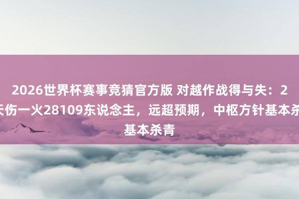 2026世界杯赛事竞猜官方版 对越作战得与失：28天伤一火28109东说念主，远超预期，中枢方针基本杀青