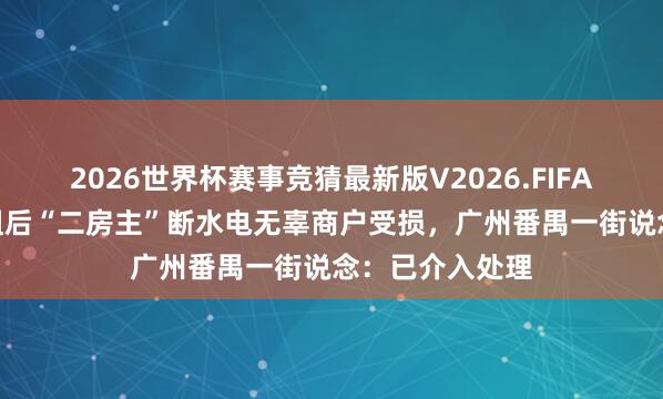 2026世界杯赛事竞猜最新版V2026.FIFA “三房主”欠租后“二房主”断水电无辜商户受损，广州番禺一街说念：已介入处理
