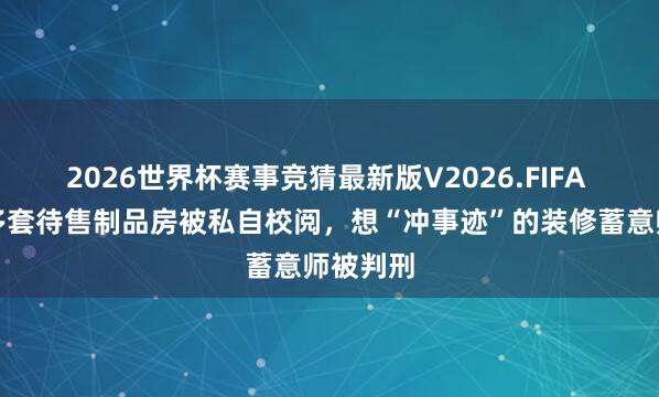 2026世界杯赛事竞猜最新版V2026.FIFA 新楼盘多套待售制品房被私自校阅，想“冲事迹”的装修蓄意师被判刑