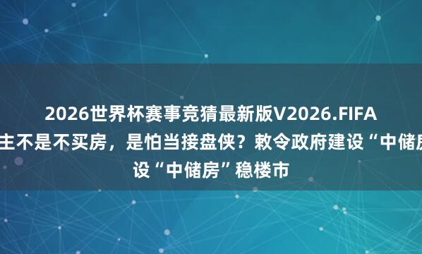 2026世界杯赛事竞猜最新版V2026.FIFA 中国东谈主不是不买房，是怕当接盘侠？敕令政府建设“中储房”稳楼市