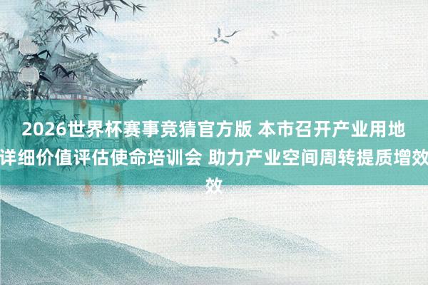 2026世界杯赛事竞猜官方版 本市召开产业用地详细价值评估使命培训会 助力产业空间周转提质增效