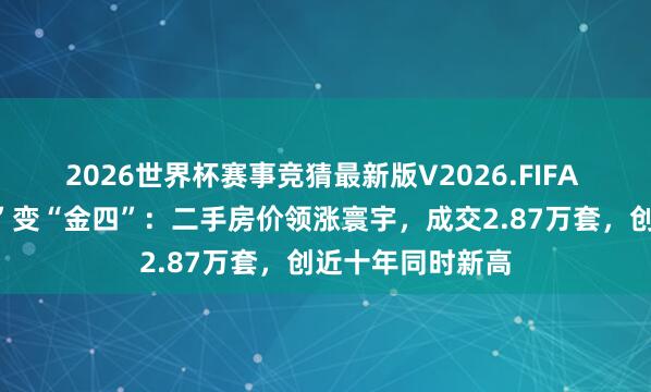 2026世界杯赛事竞猜最新版V2026.FIFA 上海楼市“银四”变“金四”：二手房价领涨寰宇，成交2.87万套，创近十年同时新高