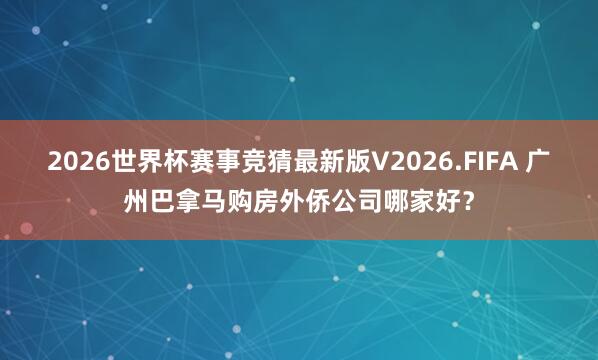2026世界杯赛事竞猜最新版V2026.FIFA 广州巴拿马购房外侨公司哪家好？