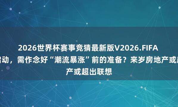 2026世界杯赛事竞猜最新版V2026.FIFA 从本年启动，需作念好“潮流暴涨”前的准备？来岁房地产或超出联想