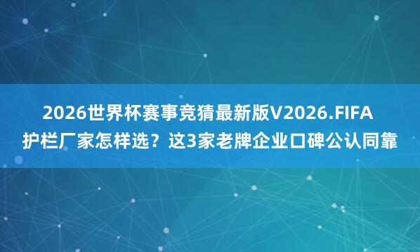 2026世界杯赛事竞猜最新版V2026.FIFA 护栏厂家怎样选？这3家老牌企业口碑公认同靠