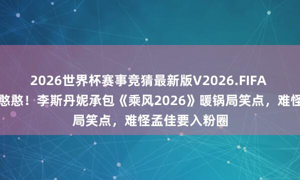 2026世界杯赛事竞猜最新版V2026.FIFA 台上飒姐台下憨憨！李斯丹妮承包《乘风2026》暖锅局笑点，难怪孟佳要入粉圈