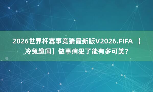 2026世界杯赛事竞猜最新版V2026.FIFA 【冷兔趣闻】做事病犯了能有多可笑？
